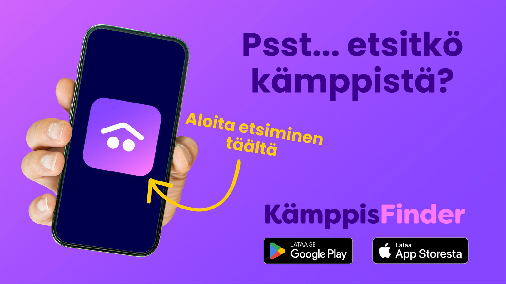 Violetilla taustalla oleva KämppisFinder-mainoskuva. Kuvassa käsi pitelee puhelinta, jonka näytöllä näkyy KämppisFinder-sovelluksen kuvake. Kuvassa lukee “Psst... etsitkö kämppistä?”, “Aloita etsiminen täältä” sekä “KämppisFinder”. Alareunassa näkyvät Google Play- ja App Store -latauspainikkeet. A KämppisFinder promotional image on a purple background. A hand is holding a phone showing the KämppisFinder app icon on the screen. The image includes the text “Psst... looking for a roommate?”, “Start searching here” and “KämppisFinder”. Google Play and App Store download buttons are shown at the bottom.